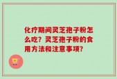 化疗期间灵芝孢子粉怎么吃？灵芝孢子粉的食用方法和注意事项？