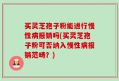 买灵芝孢子粉能进行慢性病报销吗(买灵芝孢子粉可否纳入慢性病报销范畴？)