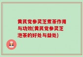 黄芪党参灵芝煮茶作用与功效(黄芪党参灵芝泡茶的好处与益处)