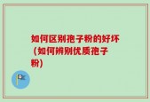如何区别孢子粉的好坏 (如何辨别优质孢子粉)