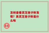 怎样查看灵芝孢子粉发霉？真灵芝孢子粉是什么味