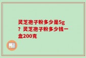 灵芝孢子粉多少是5g？灵芝孢子粉多少钱一盒200克