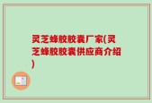 灵芝蜂胶胶囊厂家(灵芝蜂胶胶囊供应商介绍)