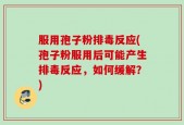 服用孢子粉排毒反应(孢子粉服用后可能产生排毒反应，如何缓解？)
