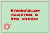 灵芝咖啡的作用与功效及禁忌(灵芝咖啡：助力免疫，禁忌症需知！)