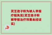 灵芝孢子粉为被人举报疗程失实(灵芝孢子粉被举报治疗效果未经证实)