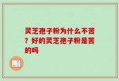 灵芝孢子粉为什么不苦？好的灵芝孢子粉是苦的吗