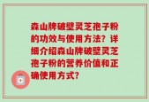 森山牌破壁灵芝孢子粉的功效与使用方法？详细介绍森山牌破壁灵芝孢子粉的营养价值和正确使用方式？