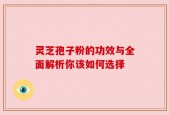 灵芝孢子粉的功效与全面解析你该如何选择