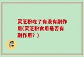 灵芝粉吃了有没有副作用(灵芝粉食用是否有副作用？)