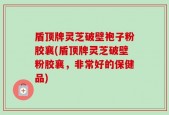 盾顶牌灵芝破壁袍子粉胶襄(盾顶牌灵芝破壁粉胶襄，非常好的保健品)