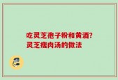 吃灵芝孢子粉和黄酒？灵芝瘦肉汤的做法