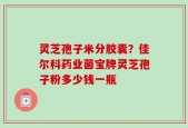 灵芝孢子米分胶囊？佳尔科药业菌宝牌灵芝孢子粉多少钱一瓶