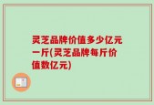 灵芝品牌价值多少亿元一斤(灵芝品牌每斤价值数亿元)