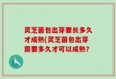 灵芝菌包出芽要长多久才成熟(灵芝菌包出芽需要多久才可以成熟？