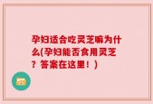 孕妇适合吃灵芝嘛为什么(孕妇能否食用灵芝？答案在这里！)