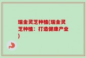 瑞金灵芝种植(瑞金灵芝种植：打造健康产业)