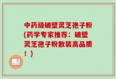 中药级破壁灵芝孢子粉(药学专家推荐：破壁灵芝孢子粉散装高品质！)