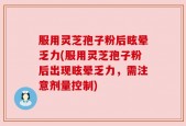 服用灵芝孢子粉后眩晕乏力(服用灵芝孢子粉后出现眩晕乏力，需注意剂量控制)