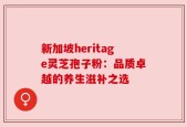 新加坡heritage灵芝孢子粉：品质卓越的养生滋补之选