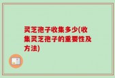 灵芝孢子收集多少(收集灵芝孢子的重要性及方法)