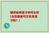 腰疼能喝孢子粉吗女性(女性腰痛可否食用孢子粉？)