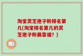 淘宝灵芝孢子粉排名第几(淘宝排名第几的灵芝孢子粉最靠谱？)