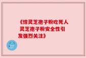 《惊灵芝孢子粉吃死人 灵芝孢子粉安全性引发强烈关注》