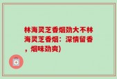 林海灵芝香烟劲大不林海灵芝香烟：深情留香，烟味劲爽)