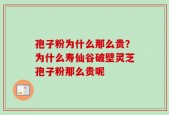 孢子粉为什么那么贵？为什么寿仙谷破壁灵芝孢子粉那么贵呢