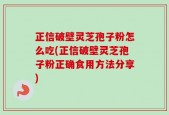 正信破壁灵芝孢子粉怎么吃(正信破壁灵芝孢子粉正确食用方法分享)
