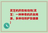 灵芝的药性和功效(灵芝：一种神奇的药食同源，多种功效护你健康)
