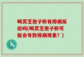 喝灵芝孢子粉有排病反应吗(喝灵芝孢子粉可能会导致排病现象？)