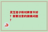 灵芝孢子粉对脾胃不好？需要注意的健康问题？