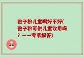 孢子粉儿童喝好不好(孢子粉可供儿童饮用吗？——专家解答)