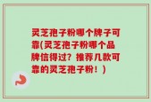 灵芝孢子粉哪个牌子可靠(灵芝孢子粉哪个品牌信得过？推荐几款可靠的灵芝孢子粉！)