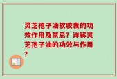 灵芝孢子油软胶囊的功效作用及禁忌？详解灵芝孢子油的功效与作用？