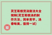 灵芝葛根煲汤做法大全视频(灵芝葛根汤的制作方法，简单易学，汤香味美，值得一试)