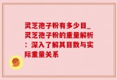 灵芝孢子粉有多少目_灵芝孢子粉的重量解析：深入了解其目数与实际重量关系