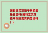 国和堂灵芝孢子粉胶囊是正品吗(国和堂灵芝孢子粉胶囊真的靠谱吗？)