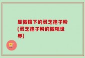 显微镜下的灵芝孢子粉(灵芝孢子粉的微观世界)