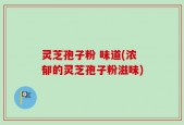 灵芝孢子粉 味道(浓郁的灵芝孢子粉滋味)