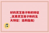 好的灵芝孢子粉的特征_优质灵芝孢子粉的五大特征：选购指南)