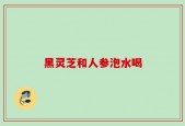 黑灵芝和人参泡水喝