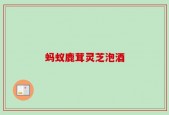 蚂蚁鹿茸灵芝泡酒