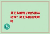 灵芝多糖鸭子的作用与功效？灵芝多糖治失眠吗