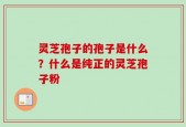 灵芝孢子的孢子是什么？什么是纯正的灵芝孢子粉