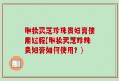 琳妆灵芝珍珠贵妇膏使用过程(琳妆灵芝珍珠贵妇膏如何使用？)