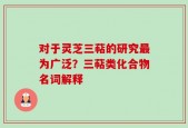 对于灵芝三萜的研究最为广泛？三萜类化合物名词解释