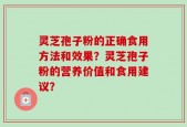 灵芝孢子粉的正确食用方法和效果？灵芝孢子粉的营养价值和食用建议？